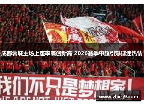 成都蓉城主场上座率屡创新高 2026赛季中超引爆球迷热情 成都蓉城主场上座率屡创新高 2026赛季中超引爆球迷热情
