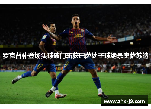 罗克替补登场头球破门斩获巴萨处子球绝杀奥萨苏纳