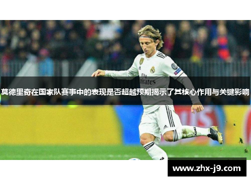 莫德里奇在国家队赛事中的表现是否超越预期揭示了其核心作用与关键影响 莫德里奇在国家队赛事中的表现是否超越预期揭示了其核心作用与关键影响
