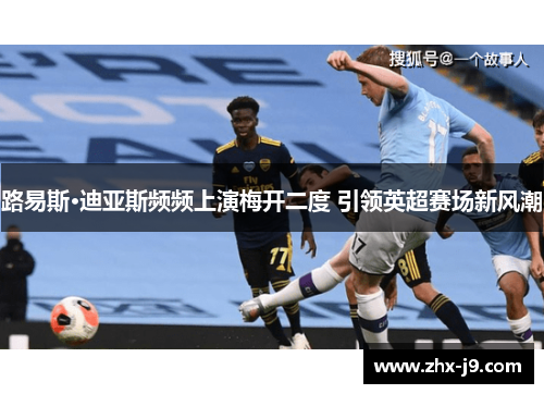 路易斯·迪亚斯频频上演梅开二度 引领英超赛场新风潮 路易斯·迪亚斯频频上演梅开二度 引领英超赛场新风潮